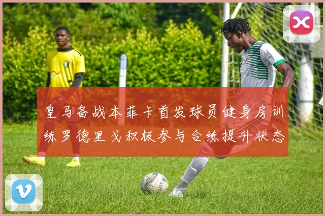 皇马备战本菲卡首发球员健身房训练罗德里戈积极参与合练提升状态