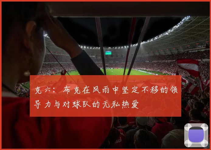 克六：布克在风雨中坚定不移的领导力与对球队的无私热爱