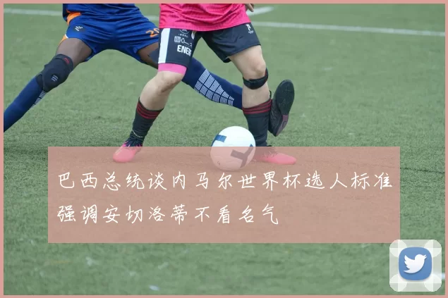 巴西总统谈内马尔世界杯选人标准强调安切洛蒂不看名气