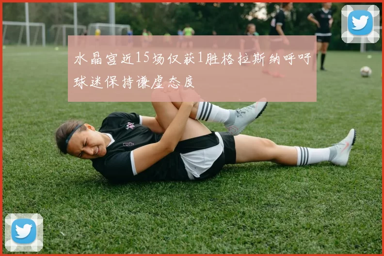 水晶宫近15场仅获1胜格拉斯纳呼吁球迷保持谦虚态度