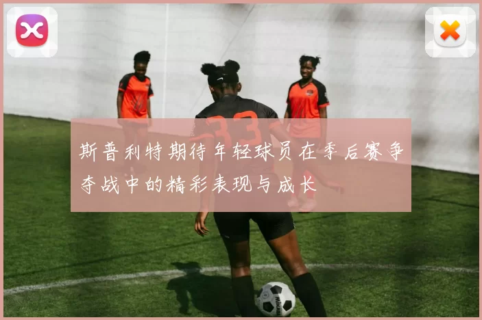斯普利特期待年轻球员在季后赛争夺战中的精彩表现与成长