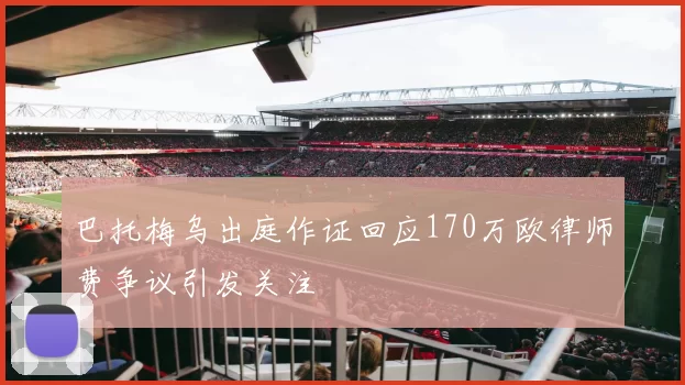 巴托梅乌出庭作证回应170万欧律师费争议引发关注