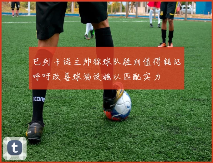 巴列卡诺主帅称球队胜利值得铭记呼吁改善球场设施以匹配实力