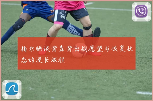 梅尔顿谈背靠背出战愿望与恢复状态的漫长旅程