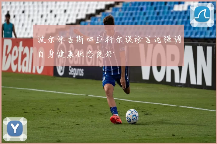 波尔津吉斯回应科尔误诊言论强调自身健康状态良好