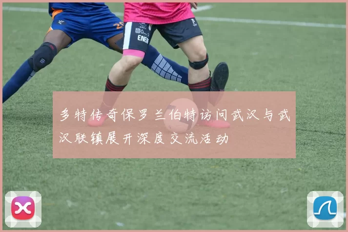 多特传奇保罗兰伯特访问武汉与武汉联镇展开深度交流活动