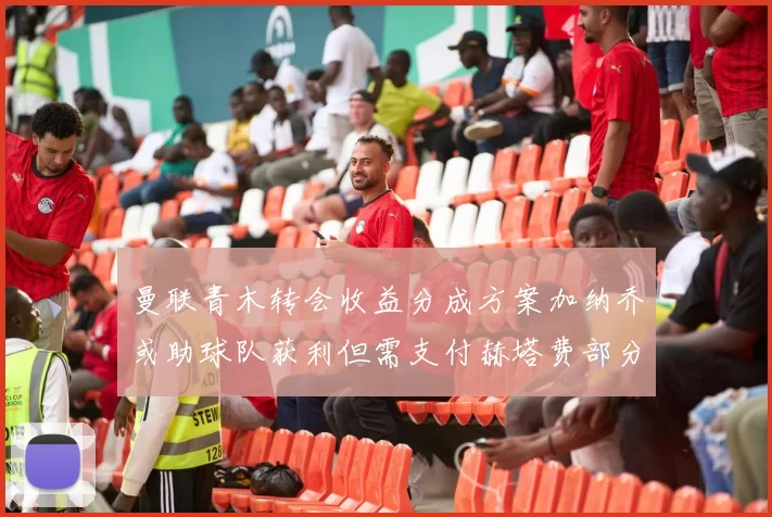 曼联青木转会收益分成方案加纳乔或助球队获利但需支付赫塔费部分收益