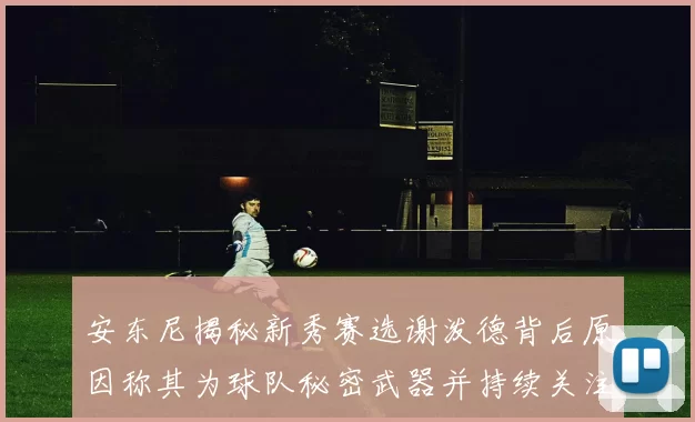 安东尼揭秘新秀赛选谢泼德背后原因称其为球队秘密武器并持续关注
