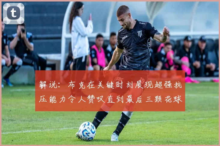 解说：布克在关键时刻展现超强抗压能力令人赞叹直到最后三颗花球前