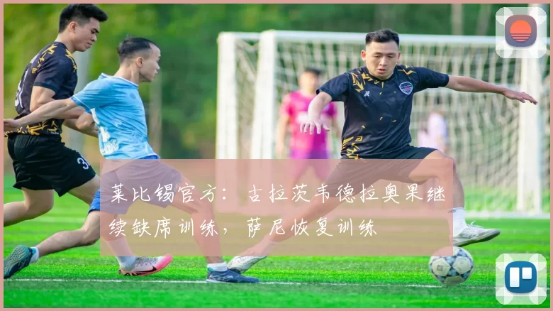 莱比锡官方：古拉茨韦德拉奥果继续缺席训练，萨尼恢复训练