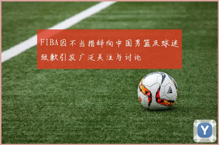 FIBA因不当措辞向中国男篮及球迷致歉引发广泛关注与讨论