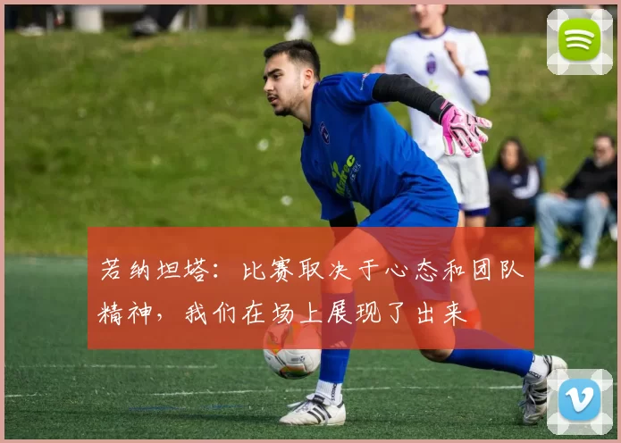 若纳坦塔：比赛取决于心态和团队精神，我们在场上展现了出来