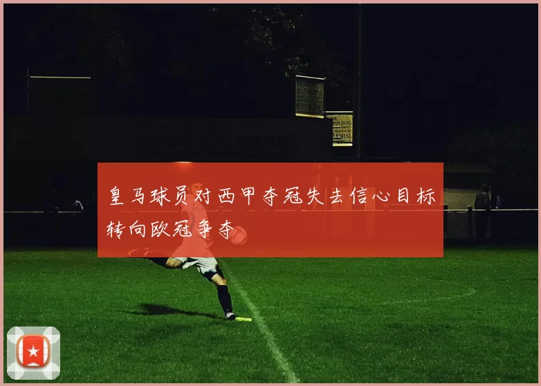 皇马球员对西甲夺冠失去信心目标转向欧冠争夺