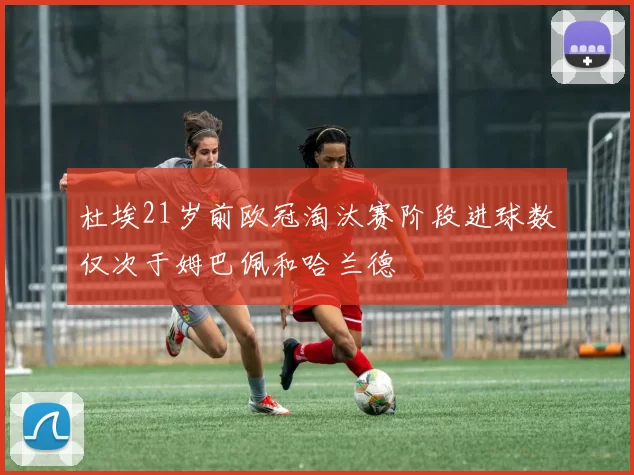 杜埃21岁前欧冠淘汰赛阶段进球数仅次于姆巴佩和哈兰德