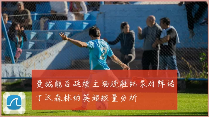 曼城能否延续主场连胜纪录对阵诺丁汉森林的英超较量分析