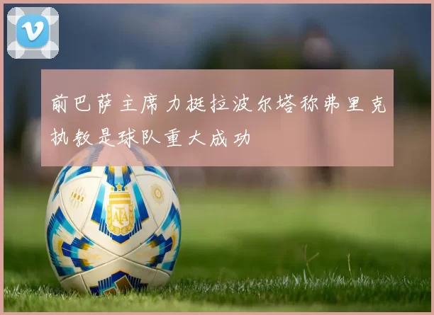 前巴萨主席力挺拉波尔塔称弗里克执教是球队重大成功