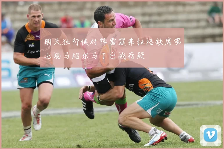 明天独行侠对阵雷霆弗拉格缺席第七场马绍尔马丁出战存疑