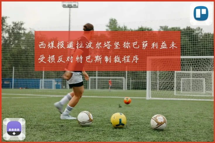 西媒报道拉波尔塔坚称巴萨利益未受损反对特巴斯制裁程序