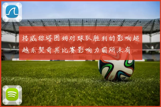 格威称塔图姆对球队胜利的影响超越东契奇其比赛影响力前所未有