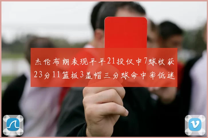 杰伦布朗表现平平21投仅中7球收获23分11篮板3盖帽三分球命中率低迷
