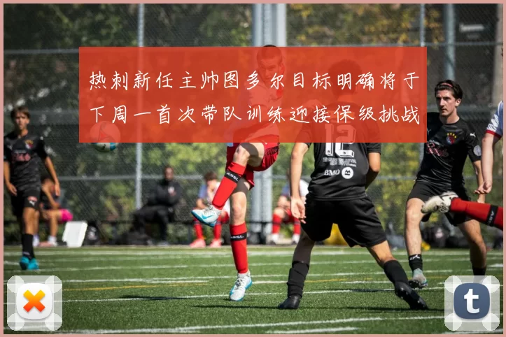 热刺新任主帅图多尔目标明确将于下周一首次带队训练迎接保级挑战