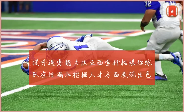 提升选秀能力扶正西索科拓媒称球队在捡漏和挖掘人才方面表现出色