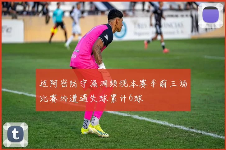 迈阿密防守漏洞频现本赛季前三场比赛均遭遇失球累计6球
