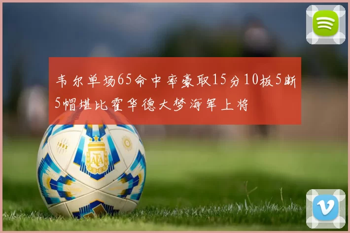 韦尔单场65命中率豪取15分10板5断5帽堪比霍华德大梦海军上将