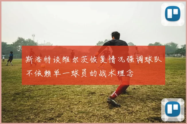 斯洛特谈维尔茨恢复情况强调球队不依赖单一球员的战术理念