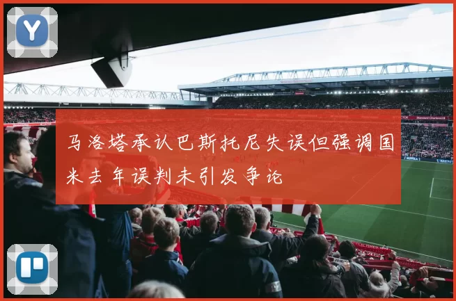 马洛塔承认巴斯托尼失误但强调国米去年误判未引发争论
