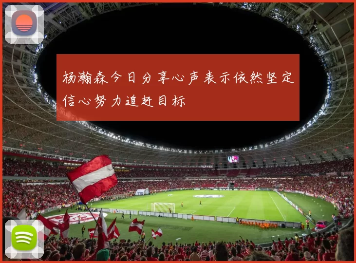 杨瀚森今日分享心声表示依然坚定信心努力追赶目标