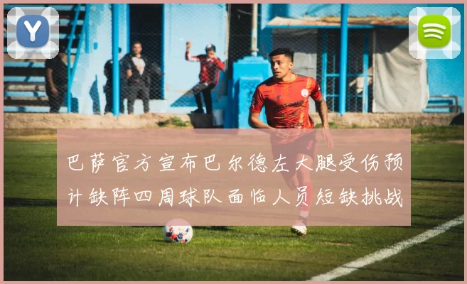 巴萨官方宣布巴尔德左大腿受伤预计缺阵四周球队面临人员短缺挑战