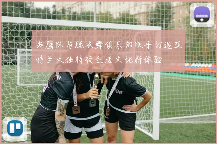 老鹰队与脱衣舞俱乐部联手打造亚特兰大独特夜生活文化新体验