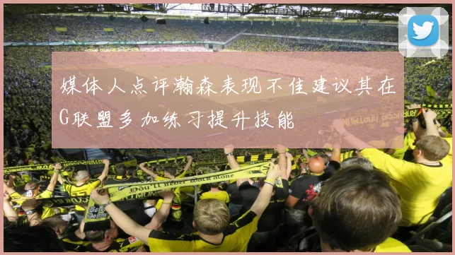 媒体人点评瀚森表现不佳建议其在G联盟多加练习提升技能