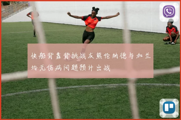 快船背靠背挑战灰熊伦纳德与加兰均无伤病问题预计出战