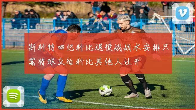 斯科特回忆科比退役战战术安排只需将球交给科比其他人让开